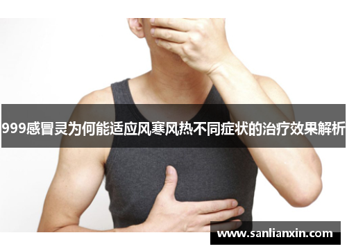 999感冒灵为何能适应风寒风热不同症状的治疗效果解析
