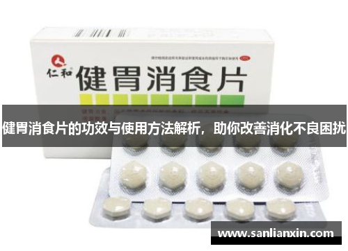健胃消食片的功效与使用方法解析，助你改善消化不良困扰