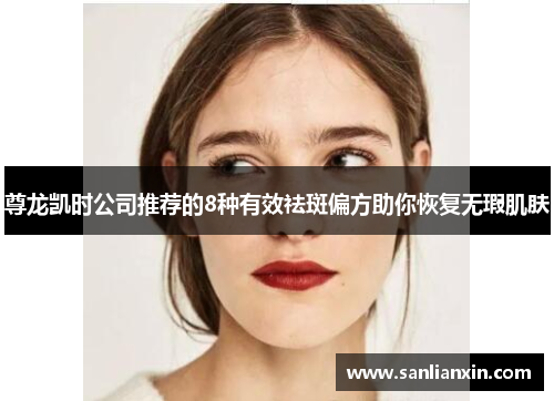 尊龙凯时公司推荐的8种有效祛斑偏方助你恢复无瑕肌肤